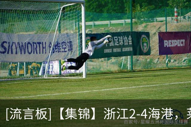 [流言板]【集锦】浙江2-4海港，莱昂纳多精彩破门，颜骏凌扑点
